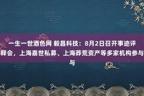 一生一世酒色网 毅昌科技：8月2日召开事迹评释会，上海嘉世私募、上海莽荒资产等多家机构参与