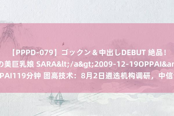 【PPPD-079】ゴックン＆中出しDEBUT 絶品！！ピンク乳首の美巨乳娘 SARA</a>2009-12-19OPPAI&$OPPAI119分钟 固高技术：8月2日遴选机构调研，中信证券、善想投资等多家机构参与