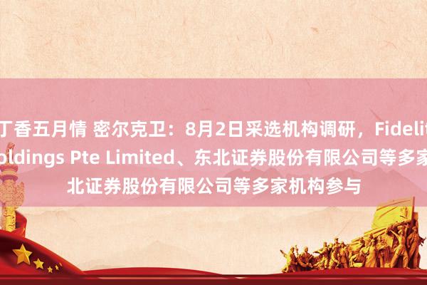 丁香五月情 密尔克卫：8月2日采选机构调研，Fidelity Asia Holdings Pte Limited、东北证券股份有限公司等多家机构参与