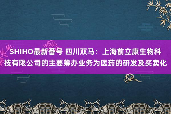 SHIHO最新番号 四川双马：上海前立康生物科技有限公司的主要筹办业务为医药的研发及买卖化