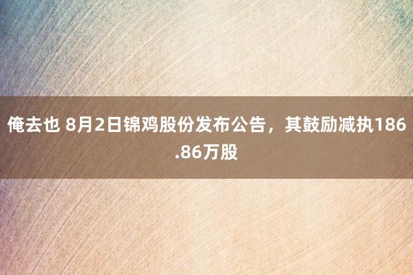 俺去也 8月2日锦鸡股份发布公告，其鼓励减执186.86万股