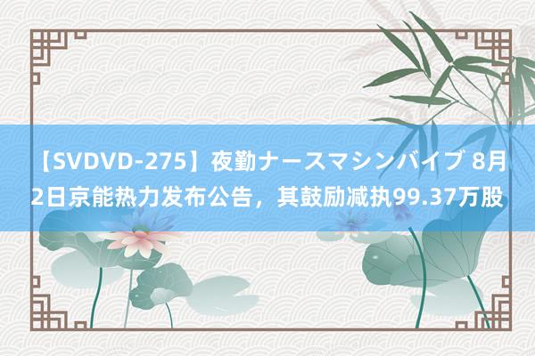 【SVDVD-275】夜勤ナースマシンバイブ 8月2日京能热力发布公告，其鼓励减执99.37万股