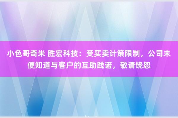 小色哥奇米 胜宏科技：受买卖计策限制，公司未便知道与客户的互助践诺，敬请饶恕