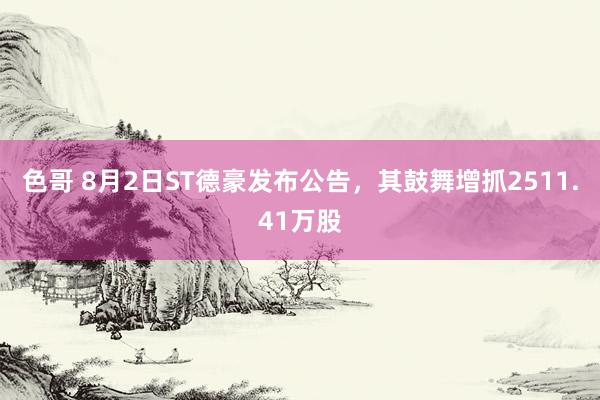 色哥 8月2日ST德豪发布公告，其鼓舞增抓2511.41万股