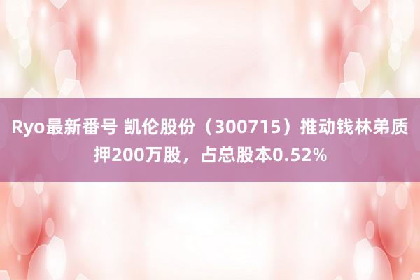 Ryo最新番号 凯伦股份（300715）推动钱林弟质押200万股，占总股本0.52%