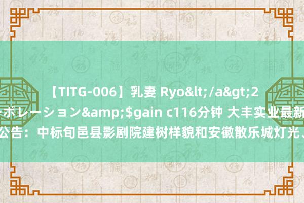 【TITG-006】乳妻 Ryo</a>2017-01-02ゲインコーポレーション&$gain c116分钟 大丰实业最新公告：中标旬邑县影剧院建树样貌和安徽散乐城灯光、音响及视频采购及安设样貌