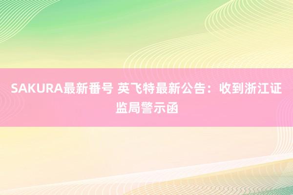 SAKURA最新番号 英飞特最新公告：收到浙江证监局警示函