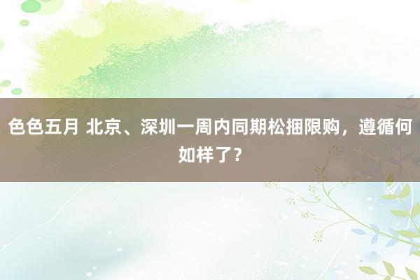 色色五月 北京、深圳一周内同期松捆限购，遵循何如样了？