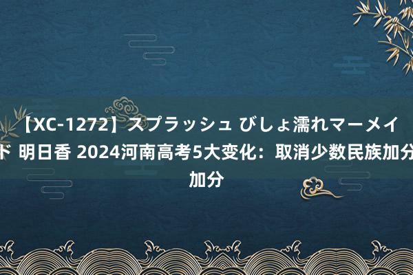 【XC-1272】スプラッシュ びしょ濡れマーメイド 明日香 2024河南高考5大变化：取消少数民族加分