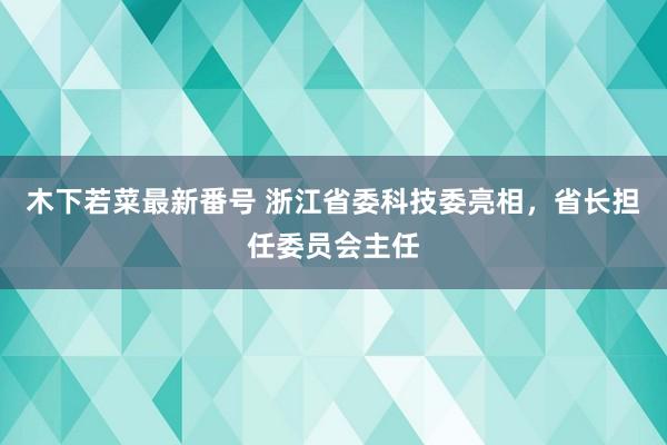 木下若菜最新番号 浙江省委科技委亮相，省长担任委员会主任