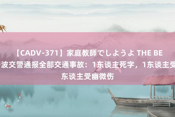 【CADV-371】家庭教師でしようよ THE BEST 2 宁波交警通报全部交通事故：1东谈主死字，1东谈主受幽微伤