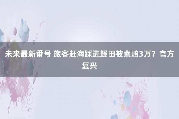 未来最新番号 旅客赶海踩进蛏田被索赔3万？官方复兴