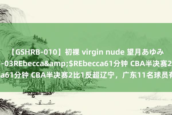 【GSHRB-010】初裸 virgin nude 望月あゆみ</a>2013-01-03REbecca&$REbecca61分钟 CBA半决赛2比1反超辽宁，广东11名球员有得分进账