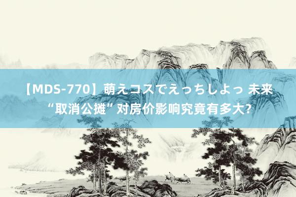 【MDS-770】萌えコスでえっちしよっ 未来 “取消公摊”对房价影响究竟有多大？