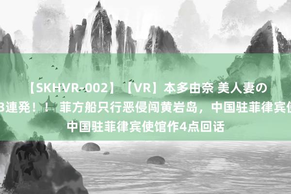 【SKHVR-002】【VR】本多由奈 美人妻の肉体エロ奉仕3連発！！ 菲方船只行恶侵闯黄岩岛，中国驻菲律宾使馆作4点回话