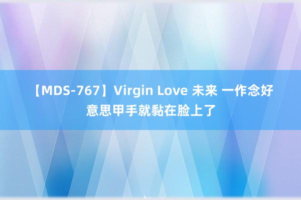 【MDS-767】Virgin Love 未来 一作念好意思甲手就黏在脸上了