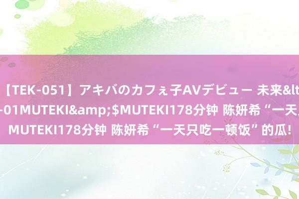 【TEK-051】アキバのカフぇ子AVデビュー 未来</a>2013-08-01MUTEKI&$MUTEKI178分钟 陈妍希“一天只吃一顿饭”的瓜!