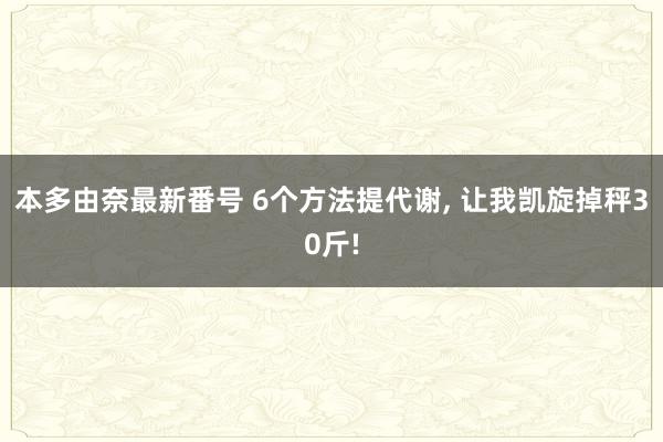 本多由奈最新番号 6个方法提代谢, 让我凯旋掉秤30斤!