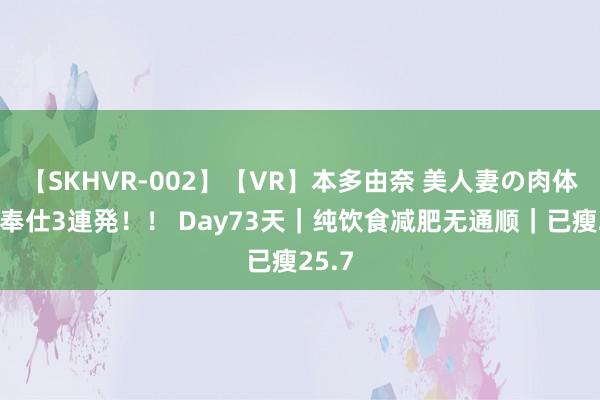 【SKHVR-002】【VR】本多由奈 美人妻の肉体エロ奉仕3連発！！ Day73天｜纯饮食减肥无通顺｜已瘦25.7