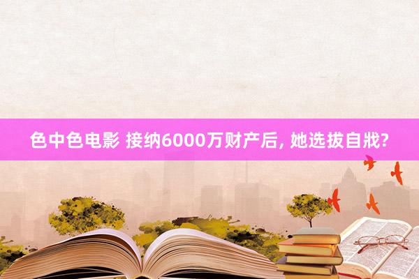 色中色电影 接纳6000万财产后, 她选拔自戕?