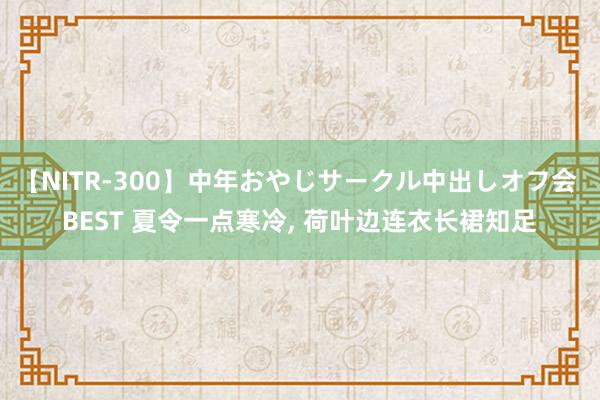 【NITR-300】中年おやじサークル中出しオフ会 BEST 夏令一点寒冷, 荷叶边连衣长裙知足