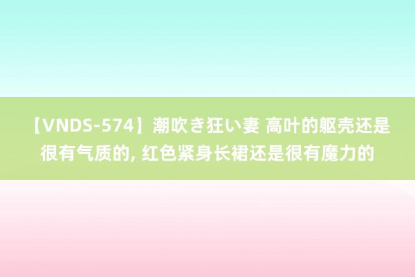 【VNDS-574】潮吹き狂い妻 高叶的躯壳还是很有气质的, 红色紧身长裙还是很有魔力的