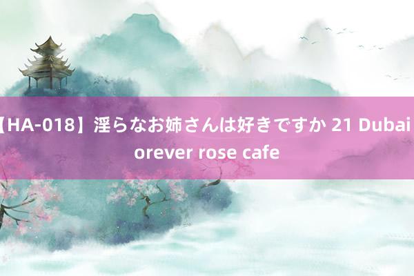 【HA-018】淫らなお姉さんは好きですか 21 Dubai Forever rose cafe