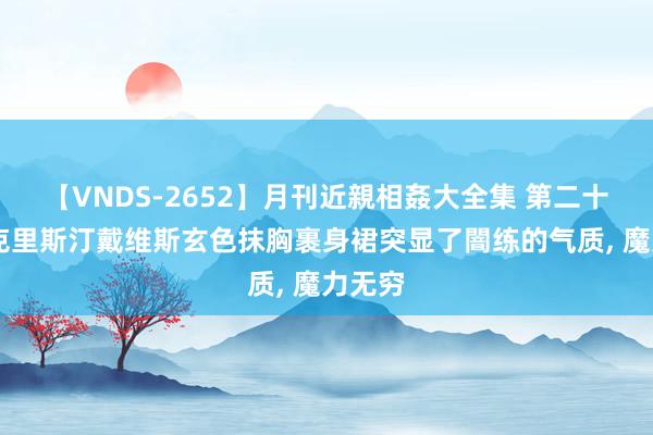 【VNDS-2652】月刊近親相姦大全集 第二十二巻 克里斯汀戴维斯玄色抹胸裹身裙突显了闇练的气质, 魔力无穷