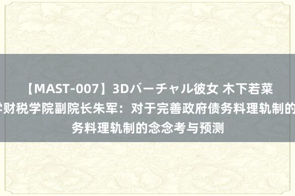 【MAST-007】3Dバーチャル彼女 木下若菜 南京财经大学财税学院副院长朱军：对于完善政府债务料理轨制的念念考与预测