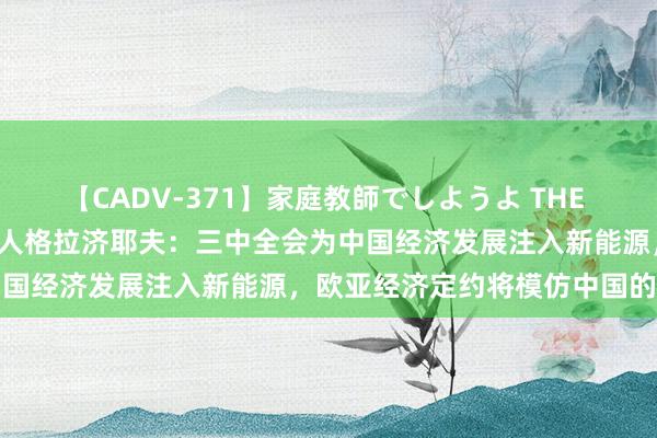 【CADV-371】家庭教師でしようよ THE BEST 2 原普京经济照顾人格拉济耶夫：三中全会为中国经济发展注入新能源，欧亚经济定约将模仿中国的作念法