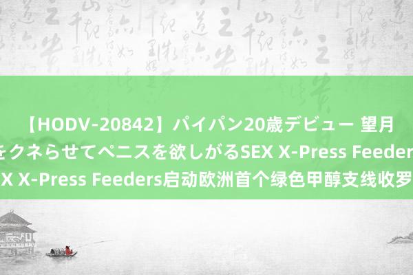 【HODV-20842】パイパン20歳デビュー 望月あゆみ 8頭身ボディをクネらせてペニスを欲しがるSEX X-Press Feeders启动欧洲首个绿色甲醇支线收罗