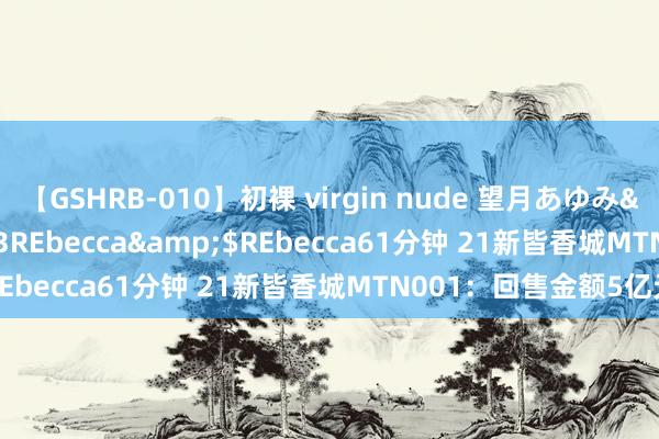 【GSHRB-010】初裸 virgin nude 望月あゆみ</a>2013-01-03REbecca&$REbecca61分钟 21新皆香城MTN001：回售金额5亿元