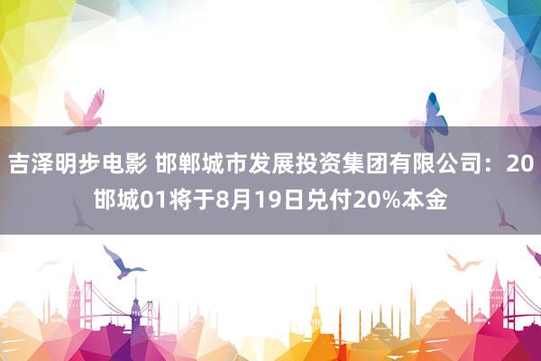 吉泽明步电影 邯郸城市发展投资集团有限公司：20邯城01将于8月19日兑付20%本金