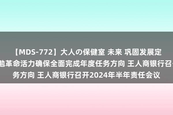 【MDS-772】大人の保健室 未来 巩固发展定力、增强更始能源、激勉革命活力确保全面完成年度任务方向 王人商银行召开2024年半年责任会议