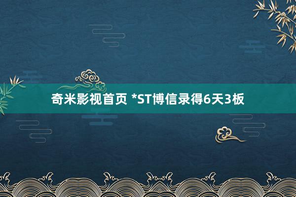 奇米影视首页 *ST博信录得6天3板