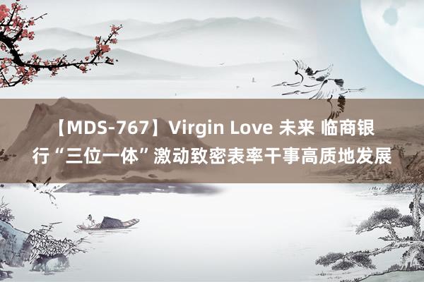 【MDS-767】Virgin Love 未来 临商银行“三位一体”激动致密表率干事高质地发展