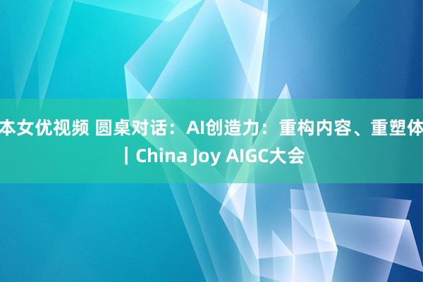 日本女优视频 圆桌对话：AI创造力：重构内容、重塑体验｜China Joy AIGC大会