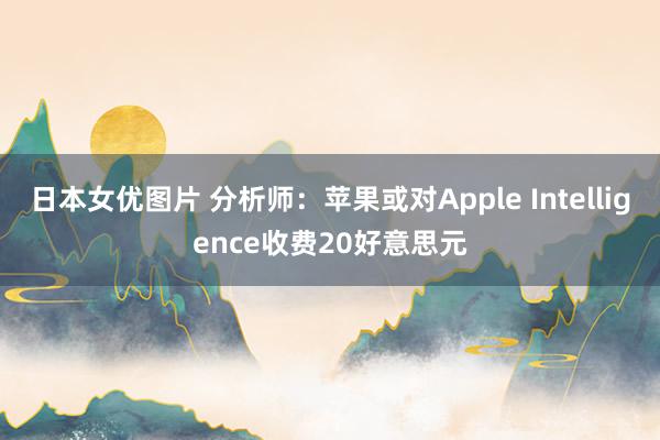 日本女优图片 分析师：苹果或对Apple Intelligence收费20好意思元