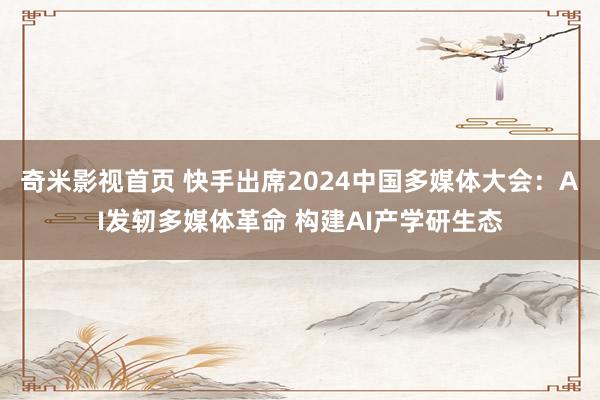 奇米影视首页 快手出席2024中国多媒体大会：AI发轫多媒体革命 构建AI产学研生态