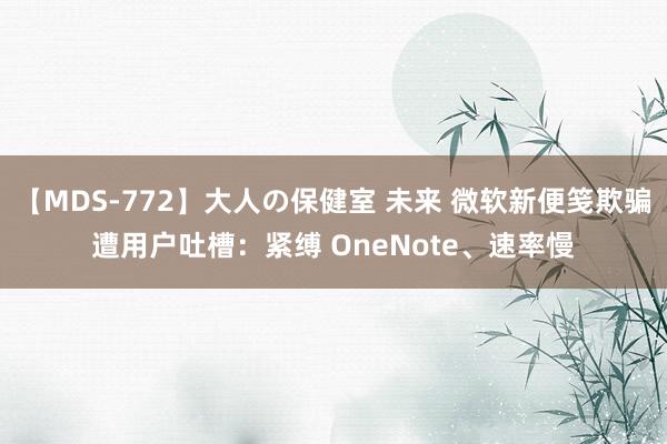 【MDS-772】大人の保健室 未来 微软新便笺欺骗遭用户吐槽：紧缚 OneNote、速率慢