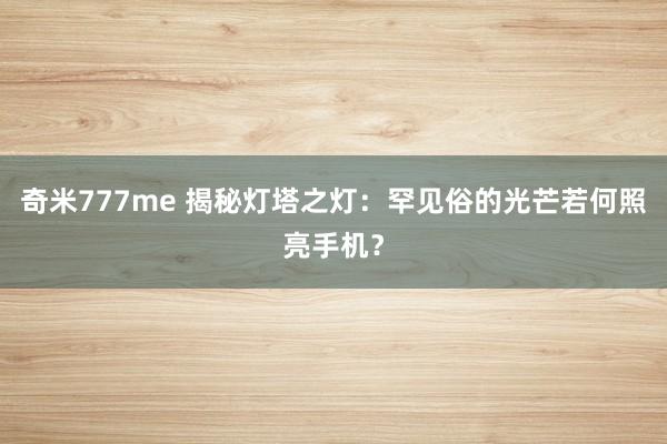 奇米777me 揭秘灯塔之灯：罕见俗的光芒若何照亮手机？