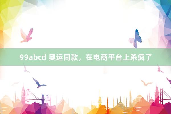 99abcd 奥运同款，在电商平台上杀疯了