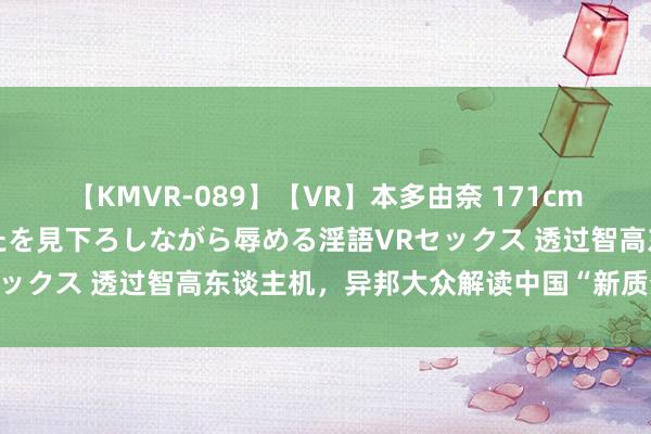 【KMVR-089】【VR】本多由奈 171cm高身長の美脚痴女があなたを見下ろしながら辱める淫語VRセックス 透过智高东谈主机，异邦大众解读中国“新质分娩力”