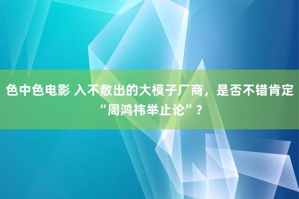 色中色电影 入不敷出的大模子厂商，是否不错肯定“周鸿祎举止论”？