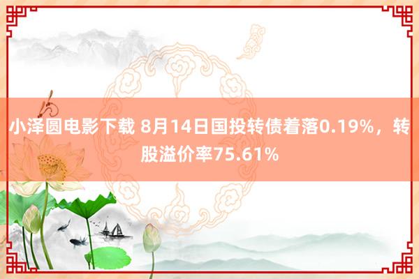 小泽圆电影下载 8月14日国投转债着落0.19%，转股溢价率75.61%