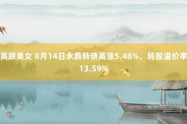 高跟美女 8月14日永鼎转债高涨5.48%，转股溢价率13.59%