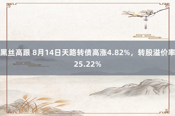 黑丝高跟 8月14日天路转债高涨4.82%，转股溢价率25.22%