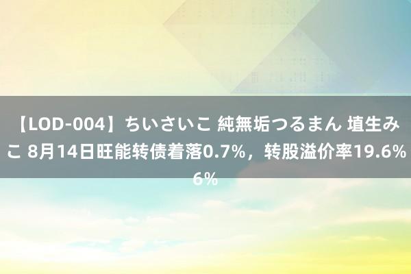 【LOD-004】ちいさいこ 純無垢つるまん 埴生みこ 8月14日旺能转债着落0.7%，转股溢价率19.6%