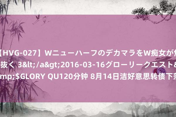 【HVG-027】WニューハーフのデカマラをW痴女が焦らし寸止めで虐め抜く 3</a>2016-03-16グローリークエスト&$GLORY QU120分钟 8月14日洁好意思转债下落0.12%，转股溢价率63.45%