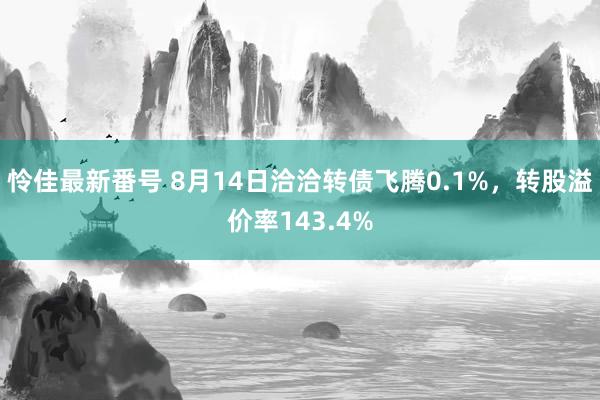 怜佳最新番号 8月14日洽洽转债飞腾0.1%，转股溢价率143.4%